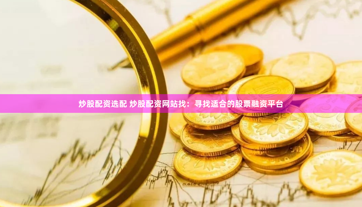 炒股配资选配 炒股配资网站找：寻找适合的股票融资平台
