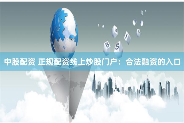 中股配资 正规配资线上炒股门户：合法融资的入口