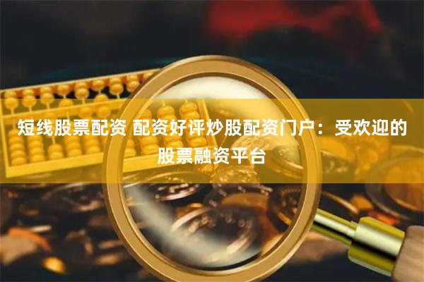 短线股票配资 配资好评炒股配资门户：受欢迎的股票融资平台