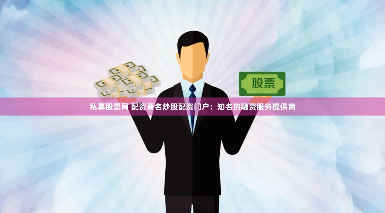私募股票网 配资著名炒股配资门户：知名的融资服务提供商