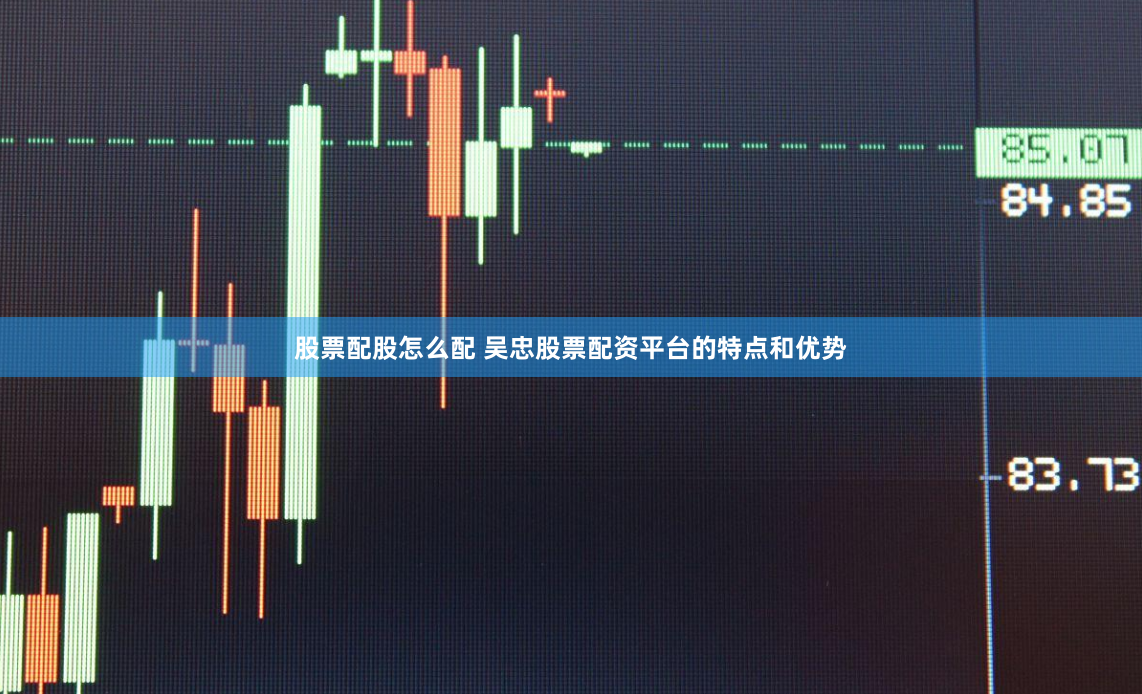 股票配股怎么配 吴忠股票配资平台的特点和优势