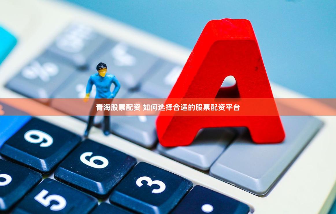 青海股票配资 如何选择合适的股票配资平台