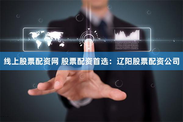 线上股票配资网 股票配资首选：辽阳股票配资公司