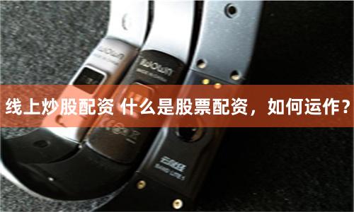 线上炒股配资 什么是股票配资，如何运作？