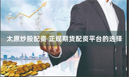 太原炒股配资 正规期货配资平台的选择