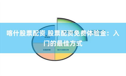 喀什股票配资 股票配资免费体验金：入门的最佳方式