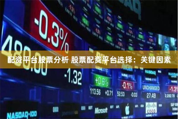 配资平台股票分析 股票配资平台选择：关键因素