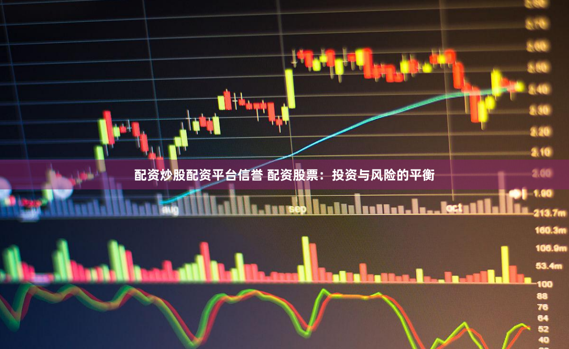 配资炒股配资平台信誉 配资股票：投资与风险的平衡