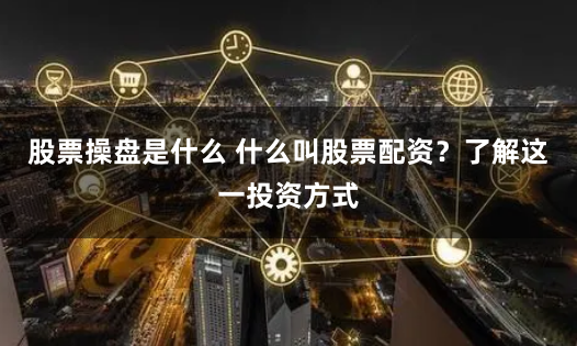 股票操盘是什么 什么叫股票配资？了解这一投资方式