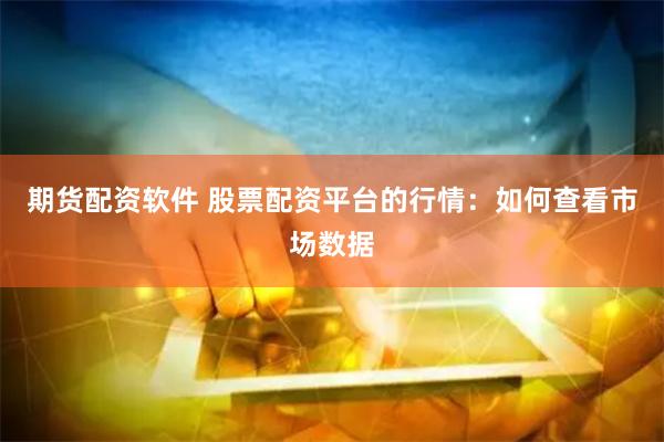 期货配资软件 股票配资平台的行情：如何查看市场数据