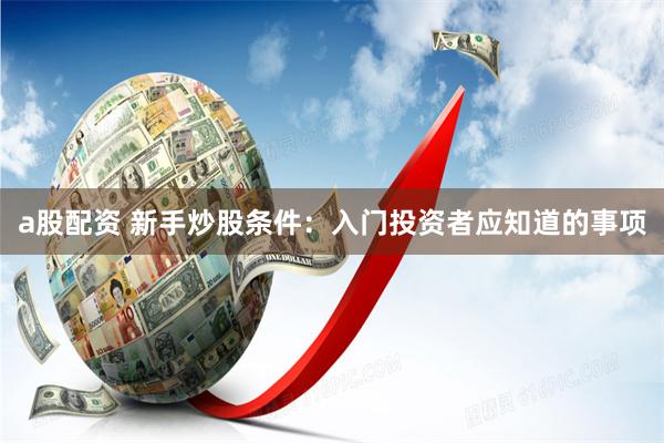 a股配资 新手炒股条件：入门投资者应知道的事项