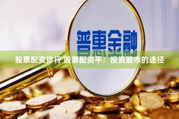 股票配资排行 股票配资平：投资股市的途径