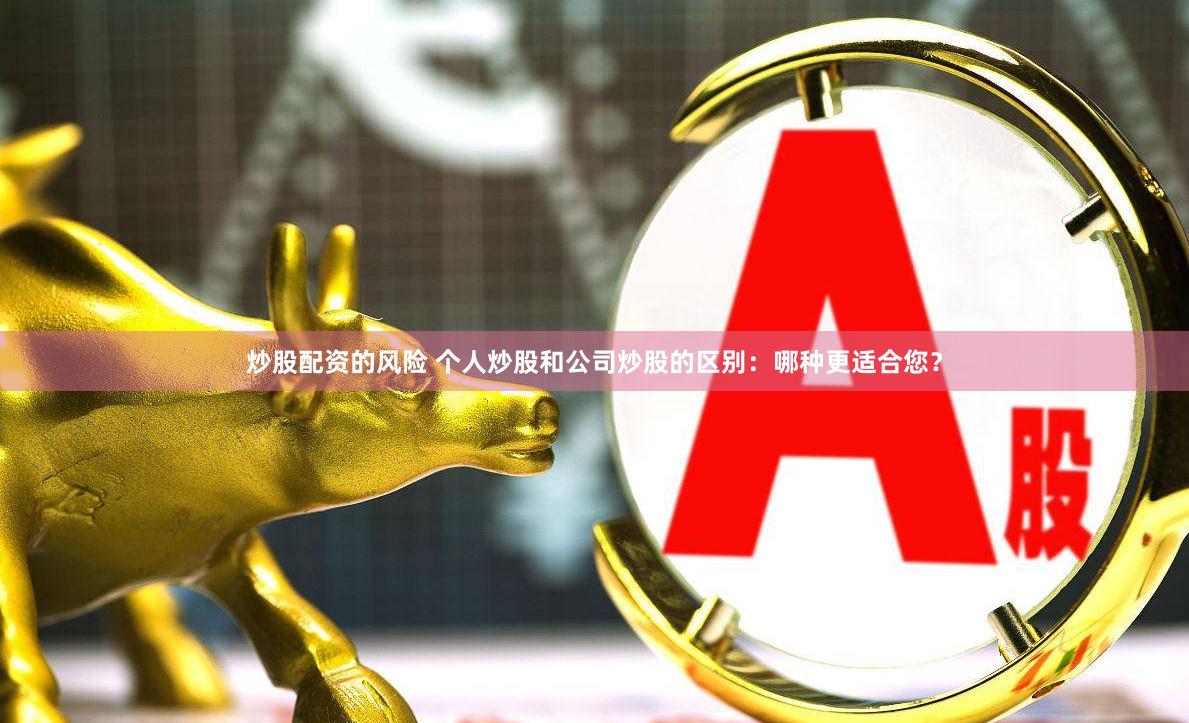 炒股配资的风险 个人炒股和公司炒股的区别：哪种更适合您？