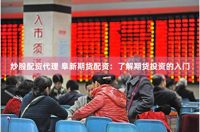 炒股配资代理 阜新期货配资：了解期货投资的入门