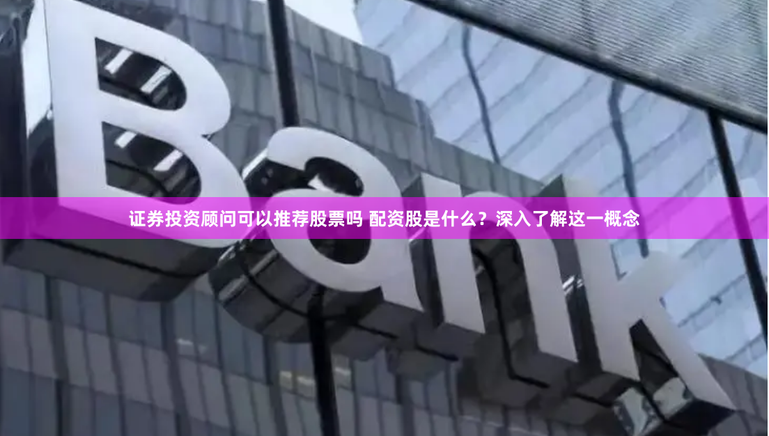 证券投资顾问可以推荐股票吗 配资股是什么？深入了解这一概念
