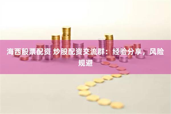 海西股票配资 炒股配资交流群：经验分享，风险规避