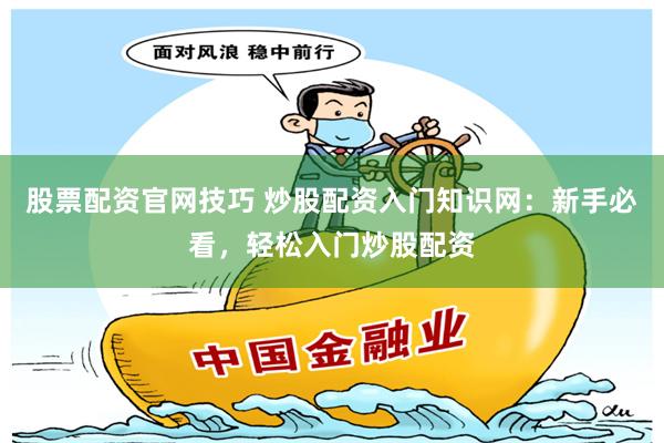 股票配资官网技巧 炒股配资入门知识网：新手必看，轻松入门炒股配资