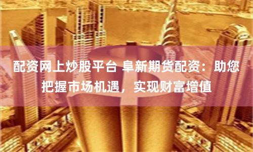 配资网上炒股平台 阜新期货配资：助您把握市场机遇，实现财富增值