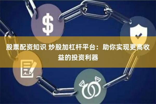 股票配资知识 炒股加杠杆平台：助你实现更高收益的投资利器