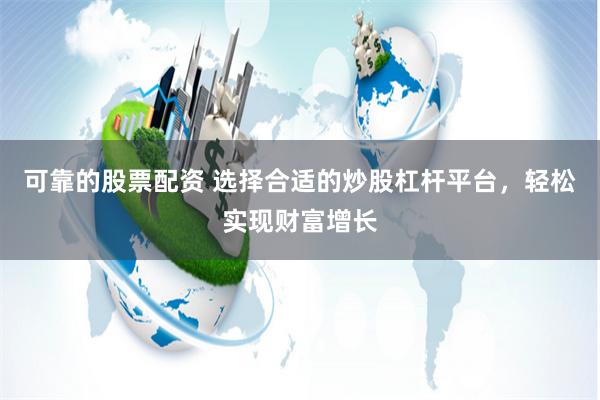 可靠的股票配资 选择合适的炒股杠杆平台，轻松实现财富增长