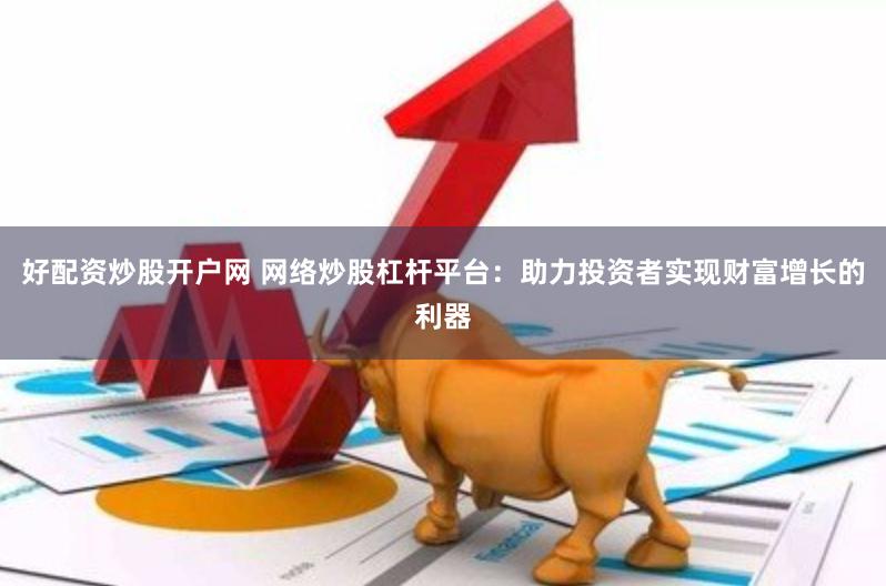 好配资炒股开户网 网络炒股杠杆平台：助力投资者实现财富增长的利器