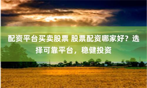 配资平台买卖股票 股票配资哪家好？选择可靠平台，稳健投资