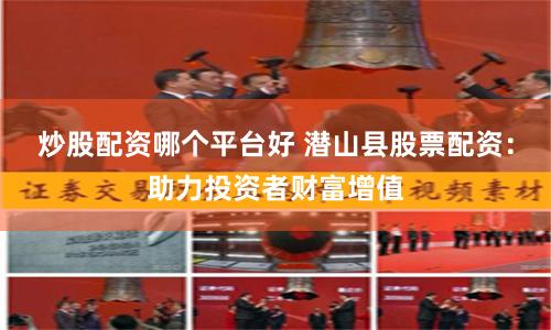 炒股配资哪个平台好 潜山县股票配资：助力投资者财富增值