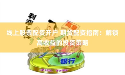 线上股票配资开户 期货配资指南：解锁高收益的投资策略