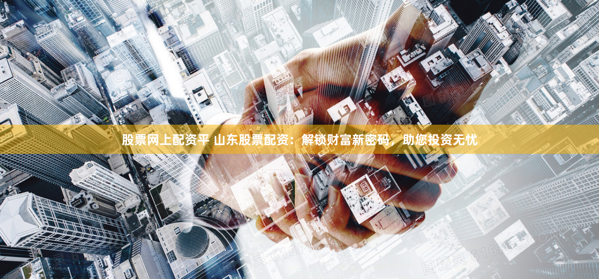 股票网上配资平 山东股票配资：解锁财富新密码，助您投资无忧