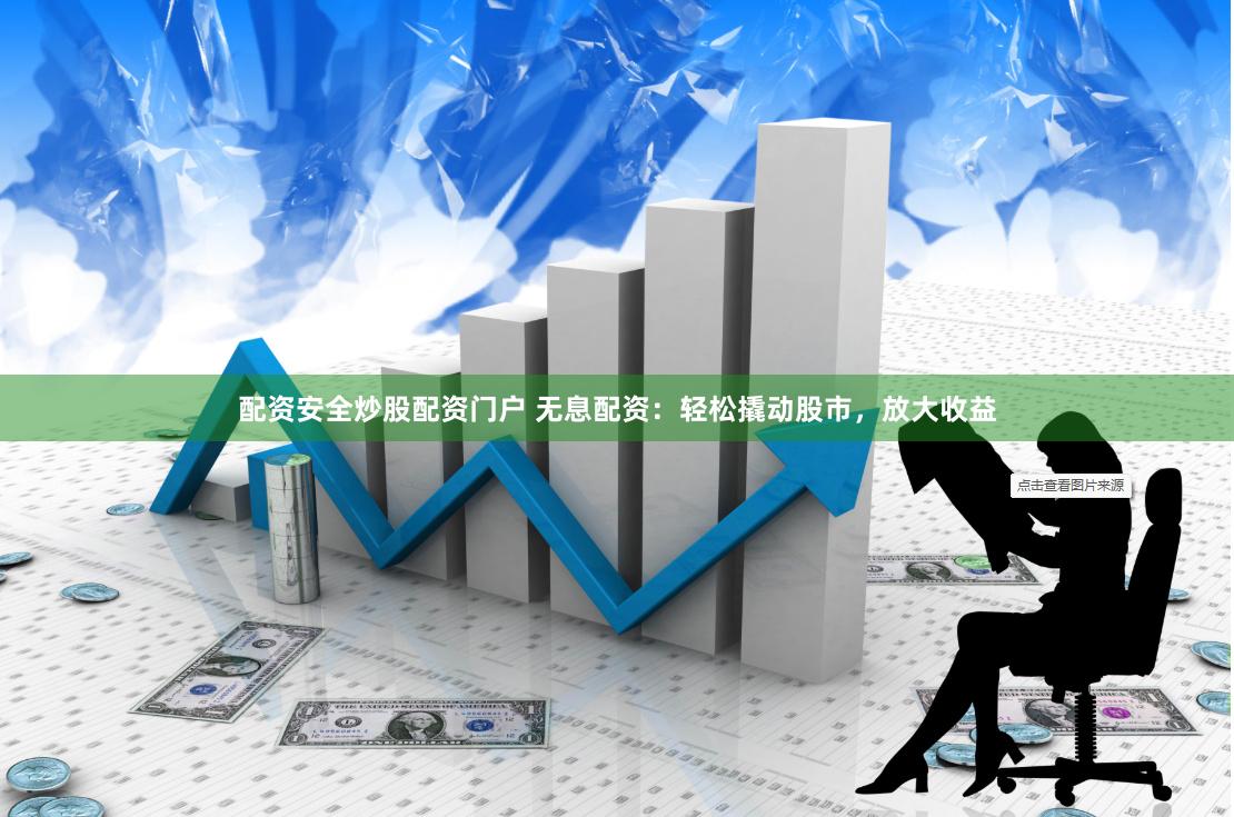 配资安全炒股配资门户 无息配资：轻松撬动股市，放大收益