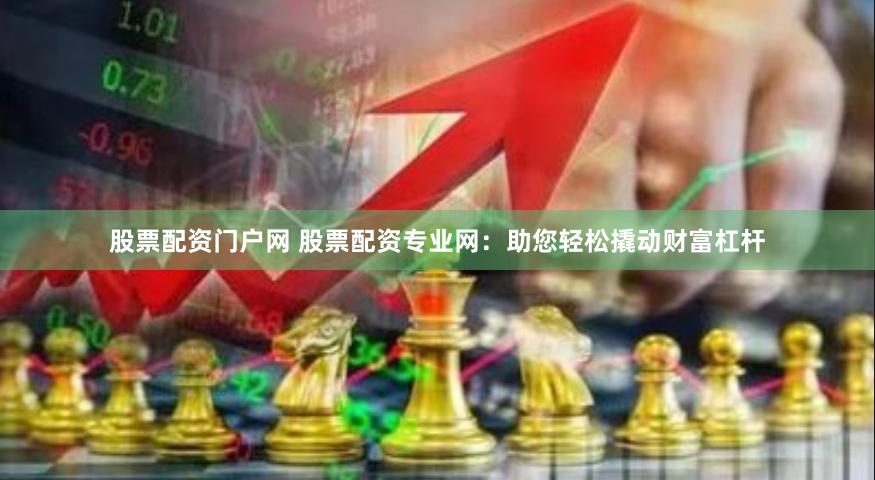 股票配资门户网 股票配资专业网：助您轻松撬动财富杠杆
