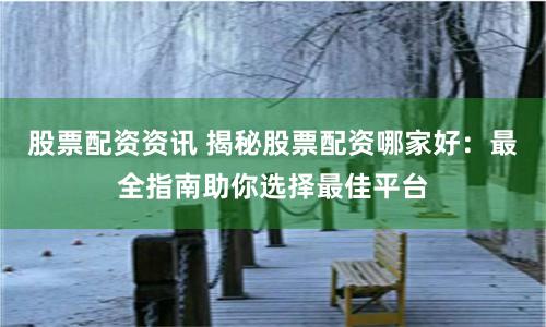 股票配资资讯 揭秘股票配资哪家好：最全指南助你选择最佳平台