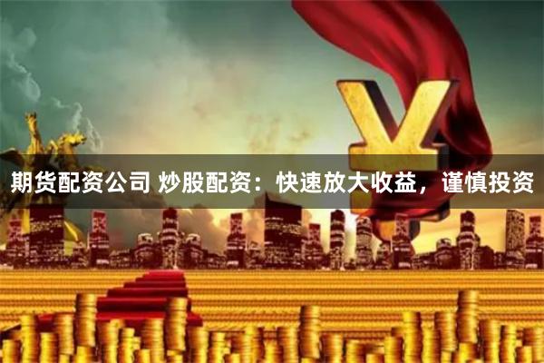 期货配资公司 炒股配资：快速放大收益，谨慎投资