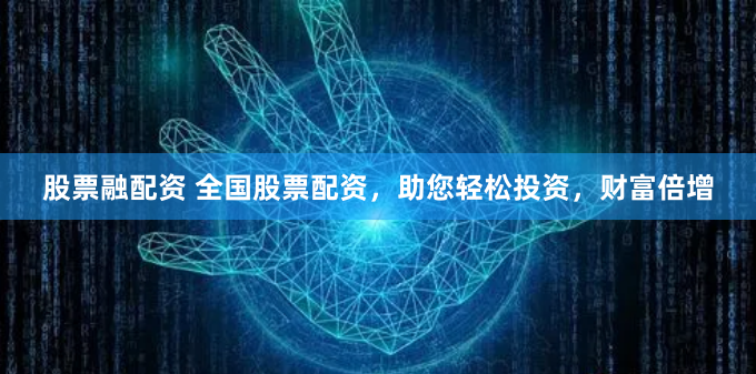 股票融配资 全国股票配资，助您轻松投资，财富倍增