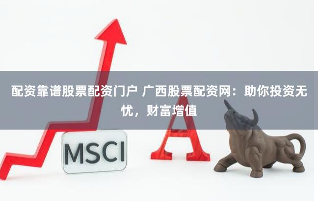 配资靠谱股票配资门户 广西股票配资网：助你投资无忧，财富增值