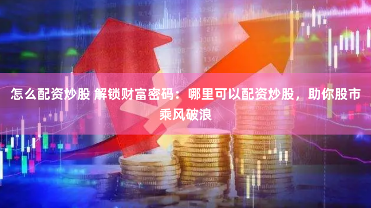 怎么配资炒股 解锁财富密码：哪里可以配资炒股，助你股市乘风破浪