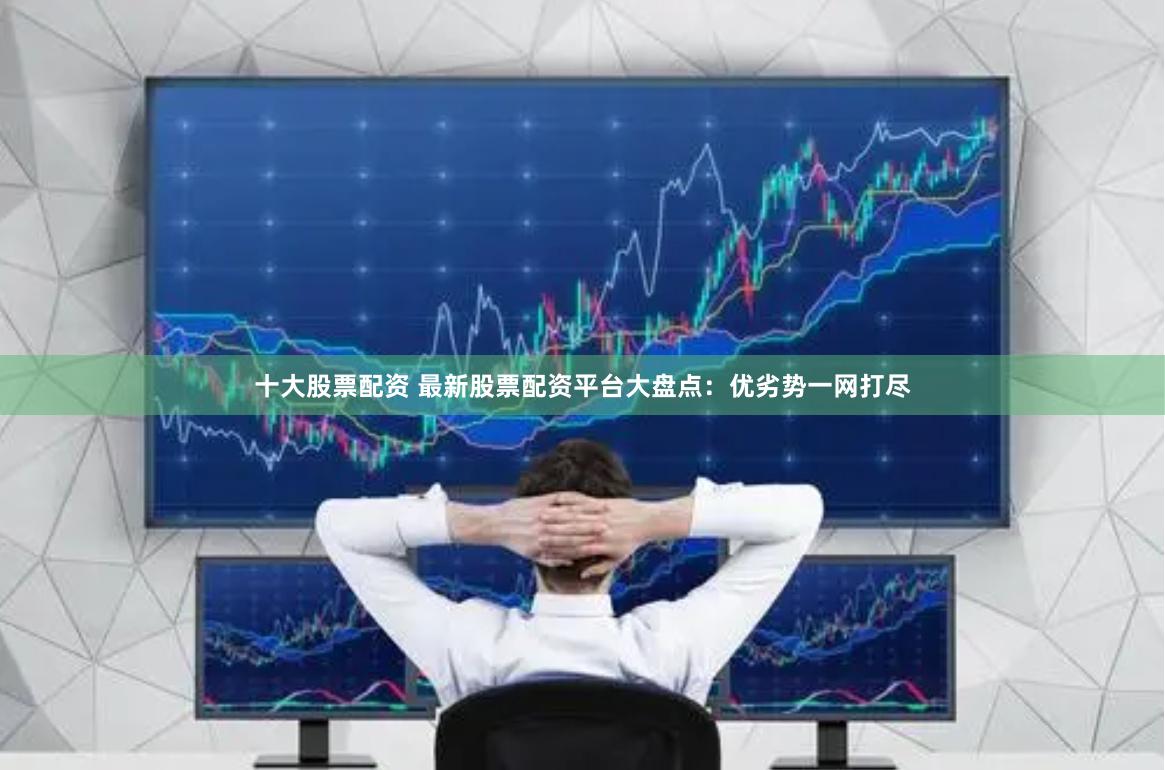 十大股票配资 最新股票配资平台大盘点：优劣势一网打尽
