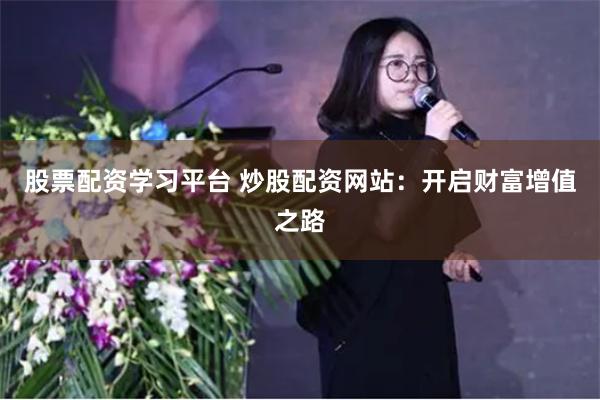 股票配资学习平台 炒股配资网站：开启财富增值之路