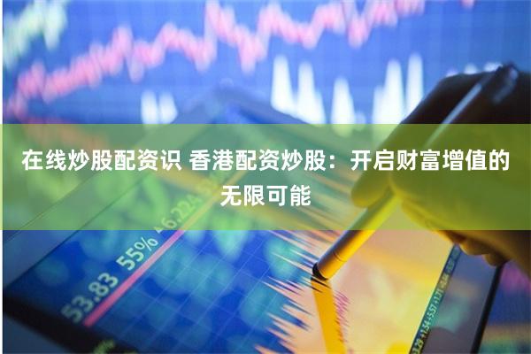 在线炒股配资识 香港配资炒股：开启财富增值的无限可能