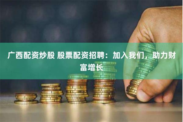 广西配资炒股 股票配资招聘：加入我们，助力财富增长