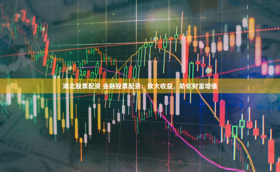 湖北股票配资 金融股票配资：放大收益，助你财富增值