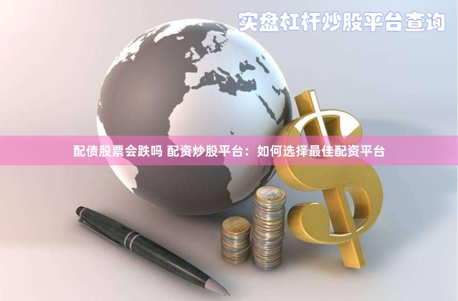配债股票会跌吗 配资炒股平台：如何选择最佳配资平台