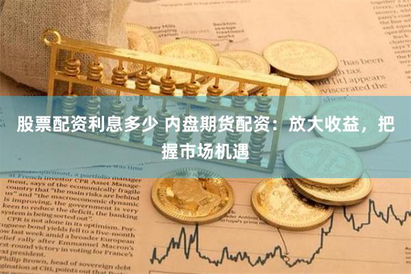 股票配资利息多少 内盘期货配资：放大收益，把握市场机遇