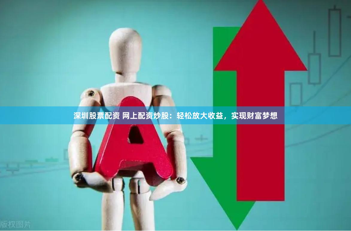 深圳股票配资 网上配资炒股：轻松放大收益，实现财富梦想
