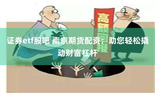 证券etf股吧 南京期货配资：助您轻松撬动财富杠杆