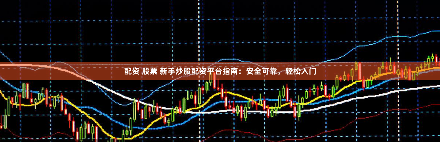 配资 股票 新手炒股配资平台指南：安全可靠，轻松入门
