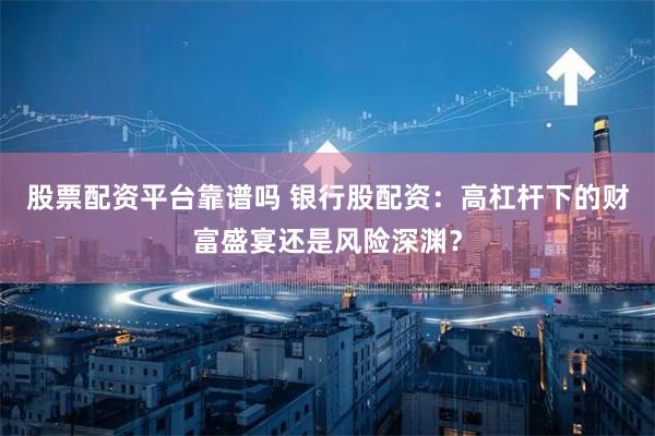 股票配资平台靠谱吗 银行股配资：高杠杆下的财富盛宴还是风险深渊？