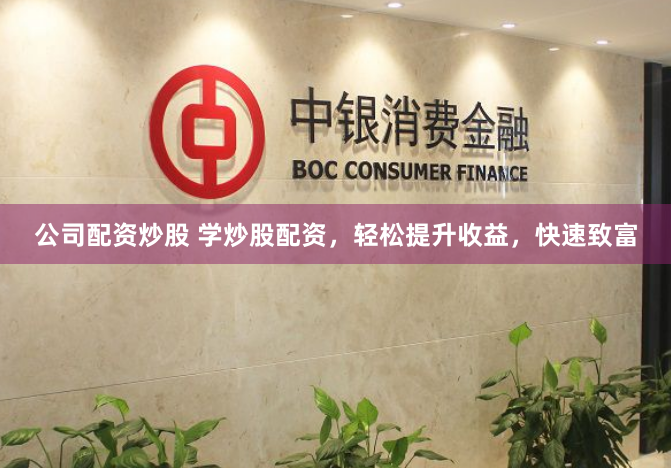 公司配资炒股 学炒股配资，轻松提升收益，快速致富