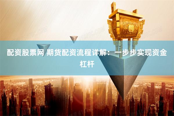 配资股票网 期货配资流程详解：一步步实现资金杠杆
