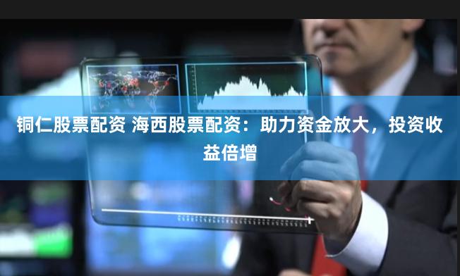 铜仁股票配资 海西股票配资：助力资金放大，投资收益倍增
